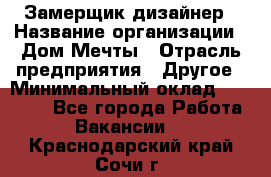 Замерщик-дизайнер › Название организации ­ Дом Мечты › Отрасль предприятия ­ Другое › Минимальный оклад ­ 30 000 - Все города Работа » Вакансии   . Краснодарский край,Сочи г.